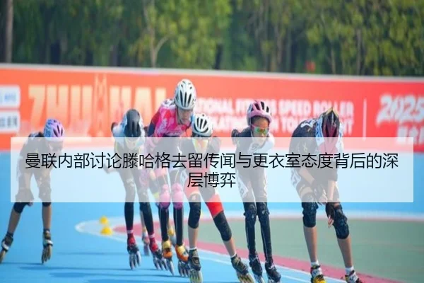 曼联内部讨论滕哈格去留传闻与更衣室态度背后的深层博弈
