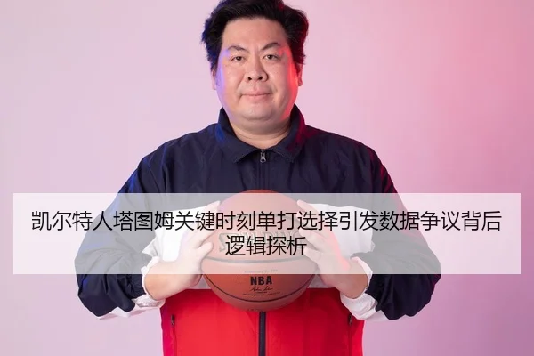 凯尔特人塔图姆关键时刻单打选择引发数据争议背后逻辑探析