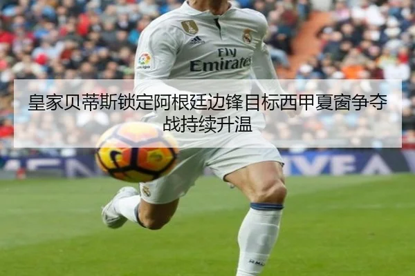 皇家贝蒂斯锁定阿根廷边锋目标西甲夏窗争夺战持续升温